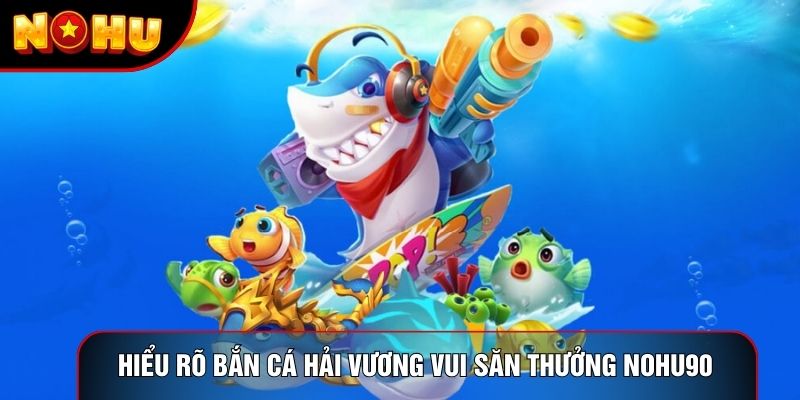 Hiểu rõ bắn cá hải vương vui săn thưởng nohu90 Hiểu rõ bắn cá hải vương vui săn thưởng nohu90
